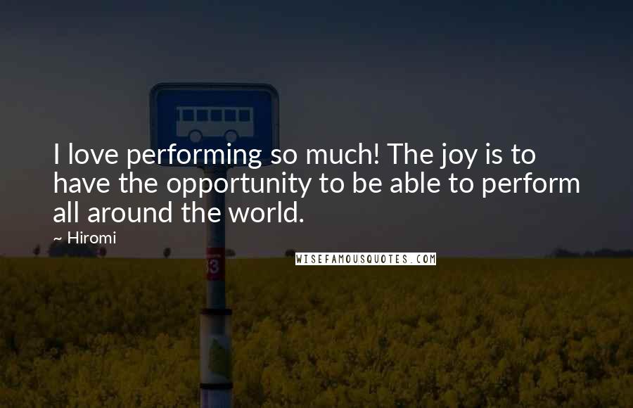 Hiromi Quotes: I love performing so much! The joy is to have the opportunity to be able to perform all around the world.