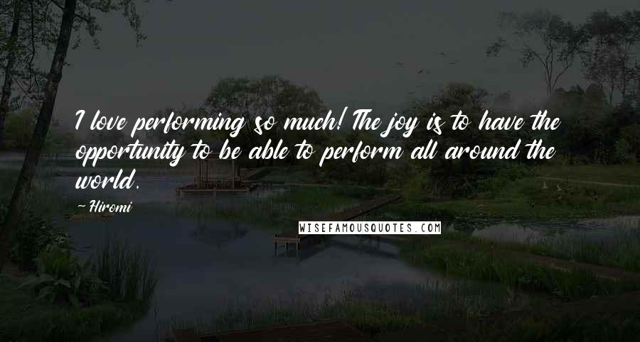 Hiromi Quotes: I love performing so much! The joy is to have the opportunity to be able to perform all around the world.