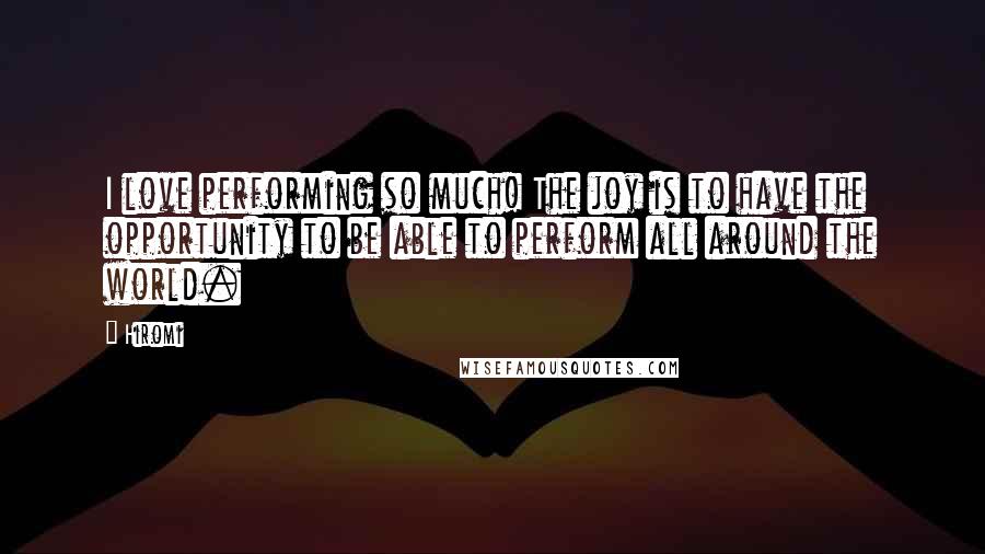 Hiromi Quotes: I love performing so much! The joy is to have the opportunity to be able to perform all around the world.