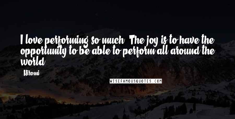 Hiromi Quotes: I love performing so much! The joy is to have the opportunity to be able to perform all around the world.