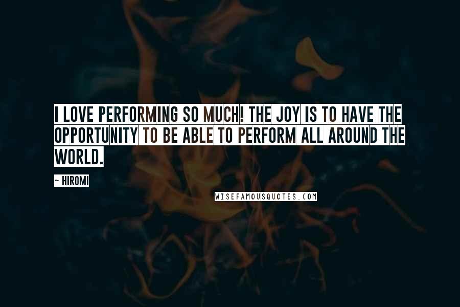 Hiromi Quotes: I love performing so much! The joy is to have the opportunity to be able to perform all around the world.