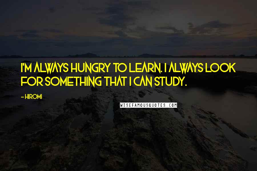 Hiromi Quotes: I'm always hungry to learn. I always look for something that I can study.