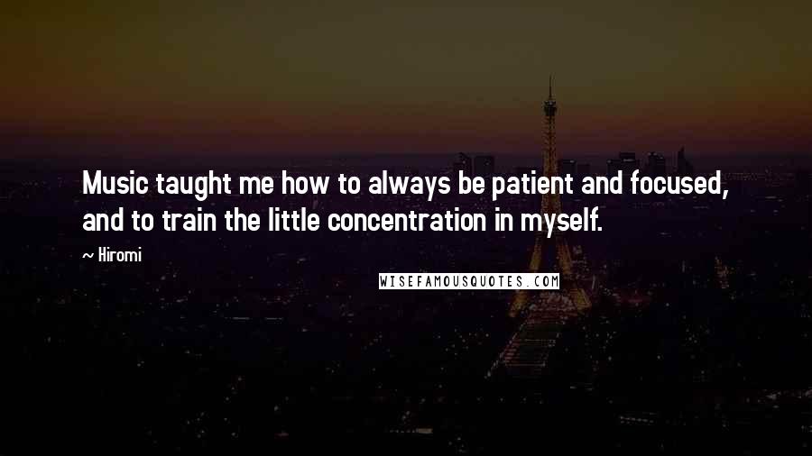 Hiromi Quotes: Music taught me how to always be patient and focused, and to train the little concentration in myself.