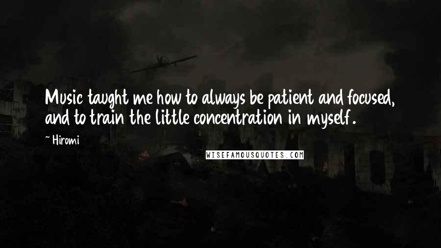 Hiromi Quotes: Music taught me how to always be patient and focused, and to train the little concentration in myself.