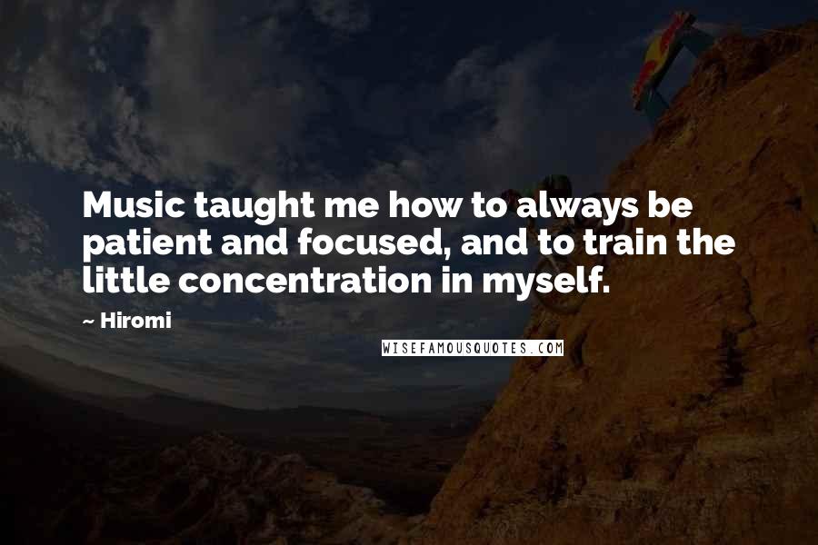 Hiromi Quotes: Music taught me how to always be patient and focused, and to train the little concentration in myself.