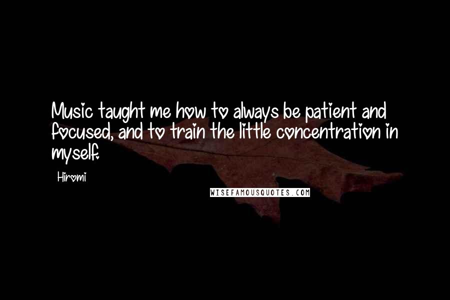 Hiromi Quotes: Music taught me how to always be patient and focused, and to train the little concentration in myself.