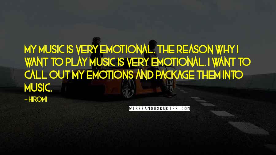 Hiromi Quotes: My music is very emotional. The reason why I want to play music is very emotional. I want to call out my emotions and package them into music.