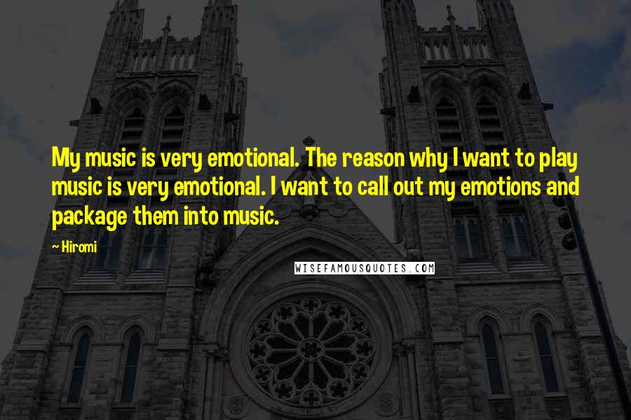 Hiromi Quotes: My music is very emotional. The reason why I want to play music is very emotional. I want to call out my emotions and package them into music.