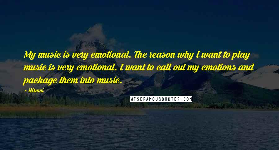 Hiromi Quotes: My music is very emotional. The reason why I want to play music is very emotional. I want to call out my emotions and package them into music.