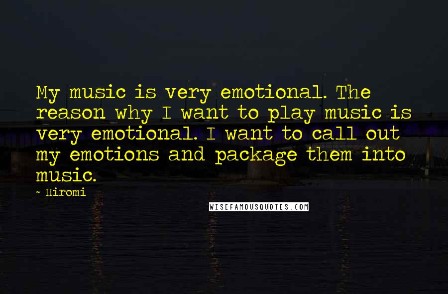 Hiromi Quotes: My music is very emotional. The reason why I want to play music is very emotional. I want to call out my emotions and package them into music.