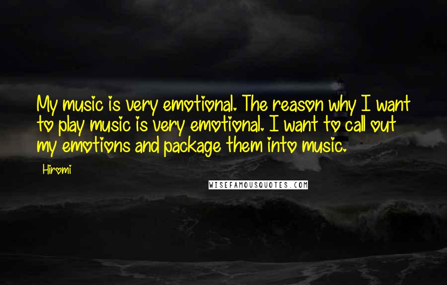 Hiromi Quotes: My music is very emotional. The reason why I want to play music is very emotional. I want to call out my emotions and package them into music.