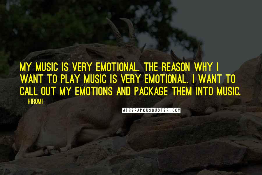 Hiromi Quotes: My music is very emotional. The reason why I want to play music is very emotional. I want to call out my emotions and package them into music.