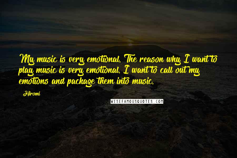 Hiromi Quotes: My music is very emotional. The reason why I want to play music is very emotional. I want to call out my emotions and package them into music.