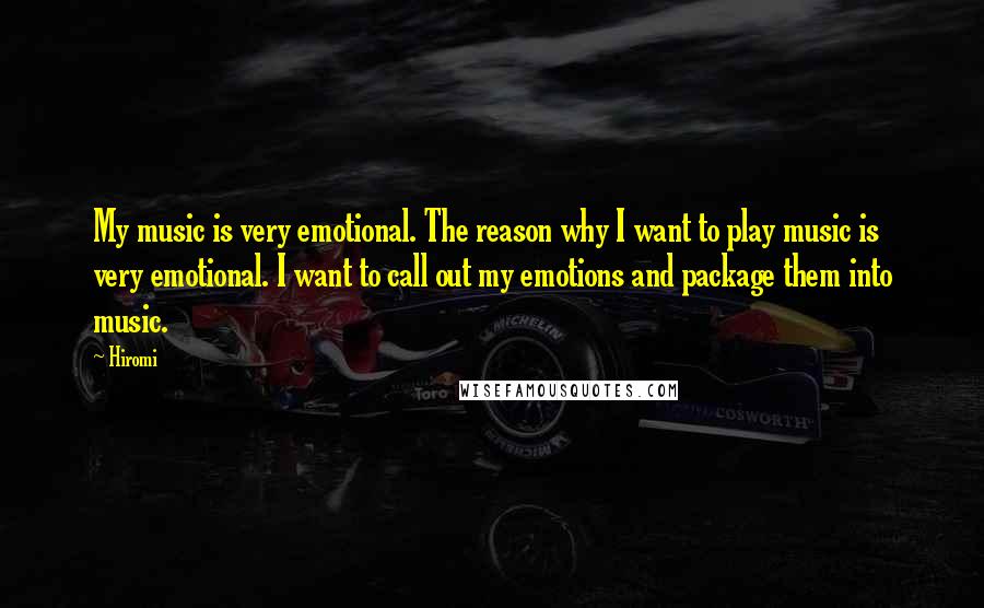 Hiromi Quotes: My music is very emotional. The reason why I want to play music is very emotional. I want to call out my emotions and package them into music.