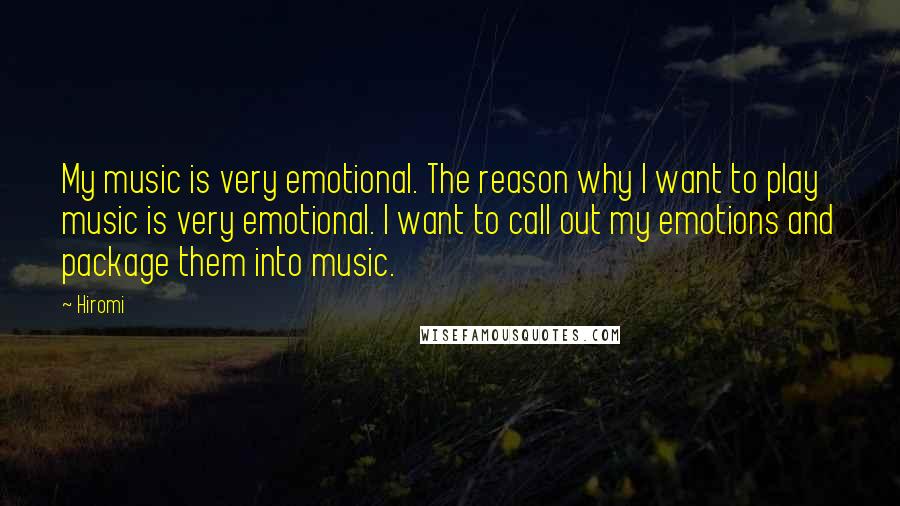 Hiromi Quotes: My music is very emotional. The reason why I want to play music is very emotional. I want to call out my emotions and package them into music.