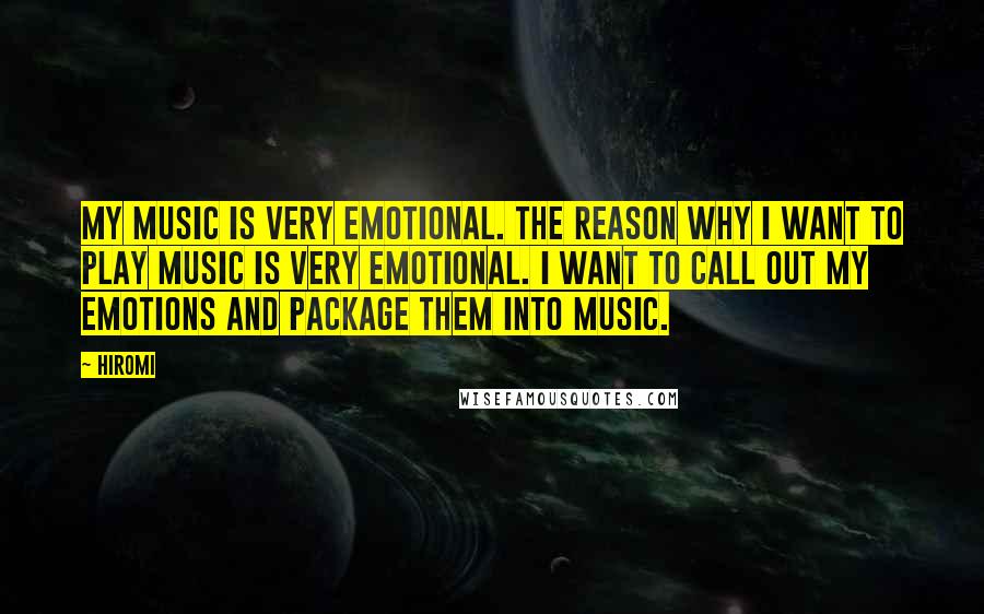 Hiromi Quotes: My music is very emotional. The reason why I want to play music is very emotional. I want to call out my emotions and package them into music.