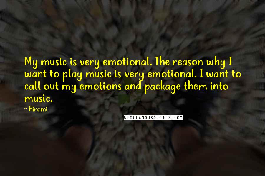 Hiromi Quotes: My music is very emotional. The reason why I want to play music is very emotional. I want to call out my emotions and package them into music.