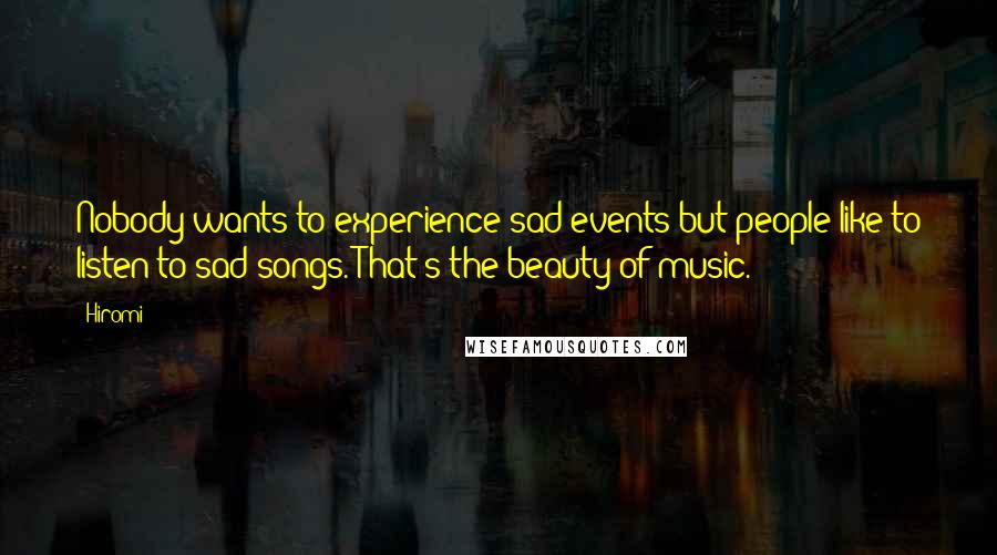 Hiromi Quotes: Nobody wants to experience sad events but people like to listen to sad songs. That's the beauty of music.