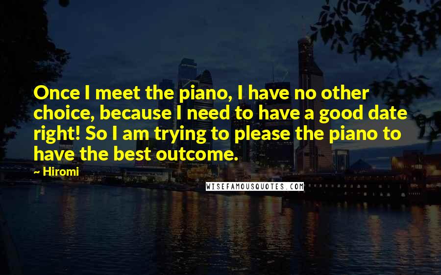 Hiromi Quotes: Once I meet the piano, I have no other choice, because I need to have a good date right! So I am trying to please the piano to have the best outcome.