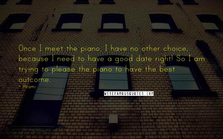 Hiromi Quotes: Once I meet the piano, I have no other choice, because I need to have a good date right! So I am trying to please the piano to have the best outcome.