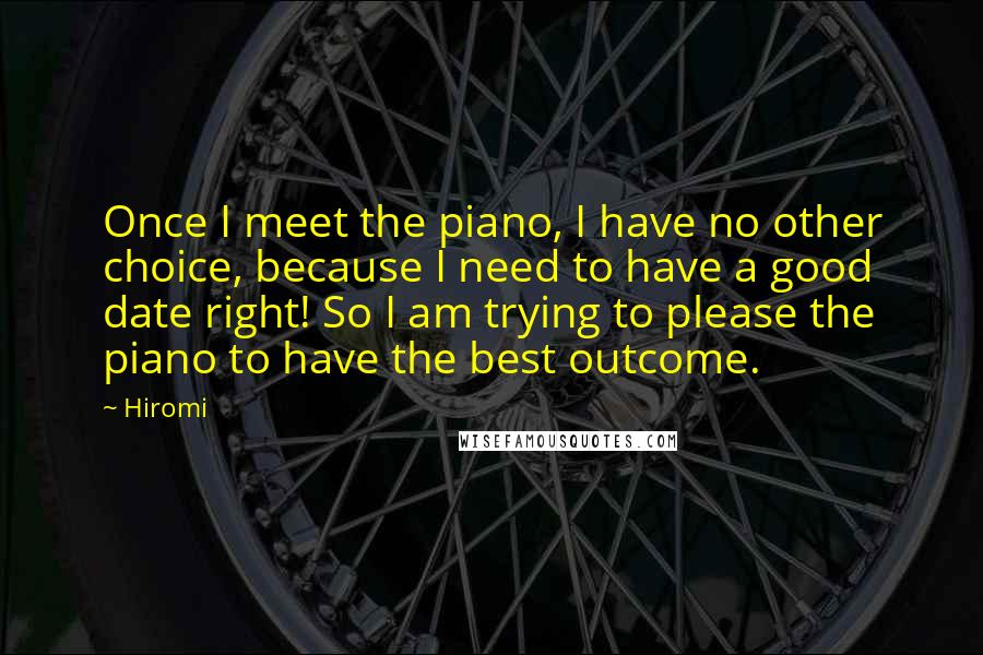 Hiromi Quotes: Once I meet the piano, I have no other choice, because I need to have a good date right! So I am trying to please the piano to have the best outcome.