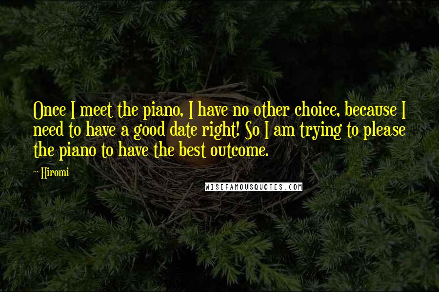 Hiromi Quotes: Once I meet the piano, I have no other choice, because I need to have a good date right! So I am trying to please the piano to have the best outcome.
