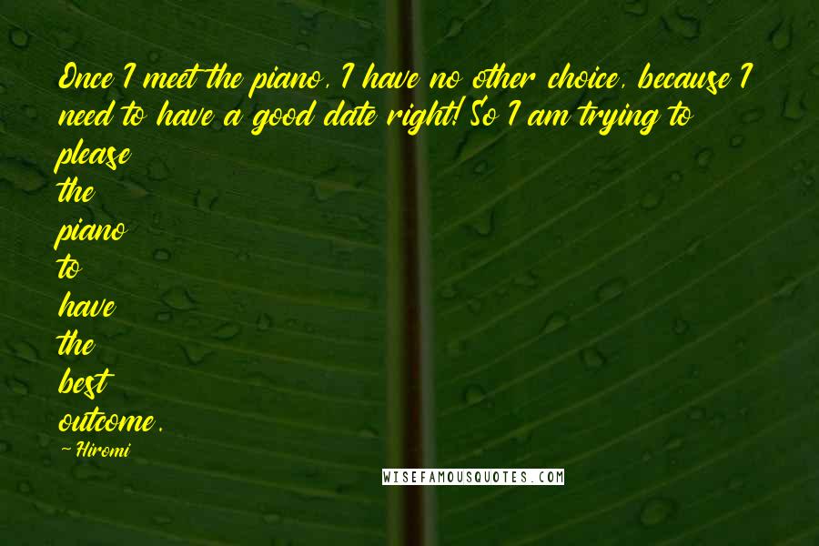 Hiromi Quotes: Once I meet the piano, I have no other choice, because I need to have a good date right! So I am trying to please the piano to have the best outcome.