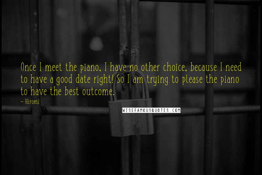 Hiromi Quotes: Once I meet the piano, I have no other choice, because I need to have a good date right! So I am trying to please the piano to have the best outcome.