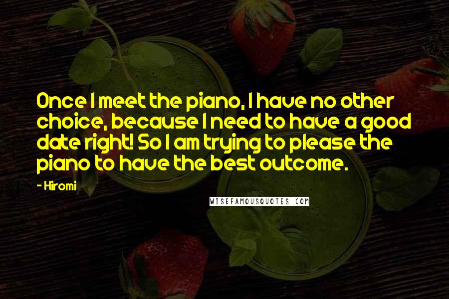 Hiromi Quotes: Once I meet the piano, I have no other choice, because I need to have a good date right! So I am trying to please the piano to have the best outcome.