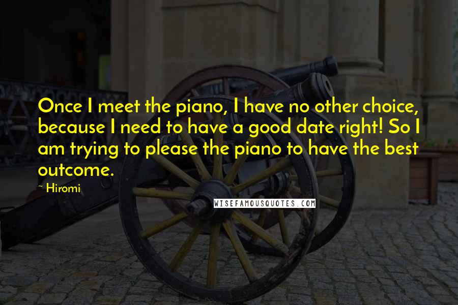 Hiromi Quotes: Once I meet the piano, I have no other choice, because I need to have a good date right! So I am trying to please the piano to have the best outcome.