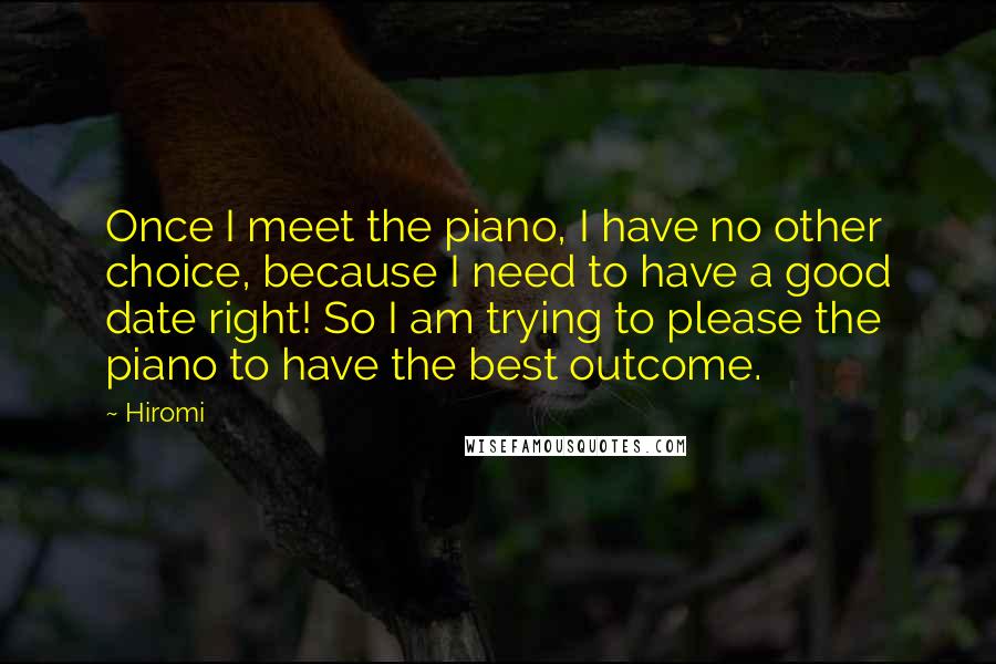 Hiromi Quotes: Once I meet the piano, I have no other choice, because I need to have a good date right! So I am trying to please the piano to have the best outcome.