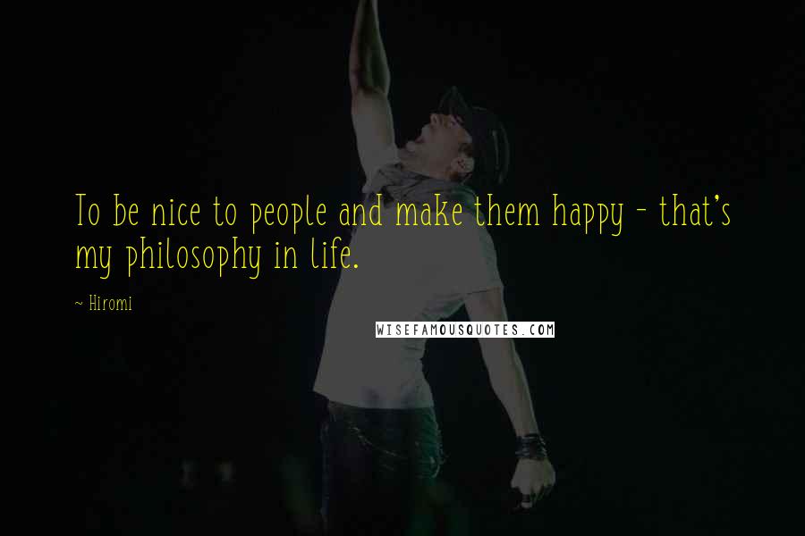 Hiromi Quotes: To be nice to people and make them happy - that's my philosophy in life.