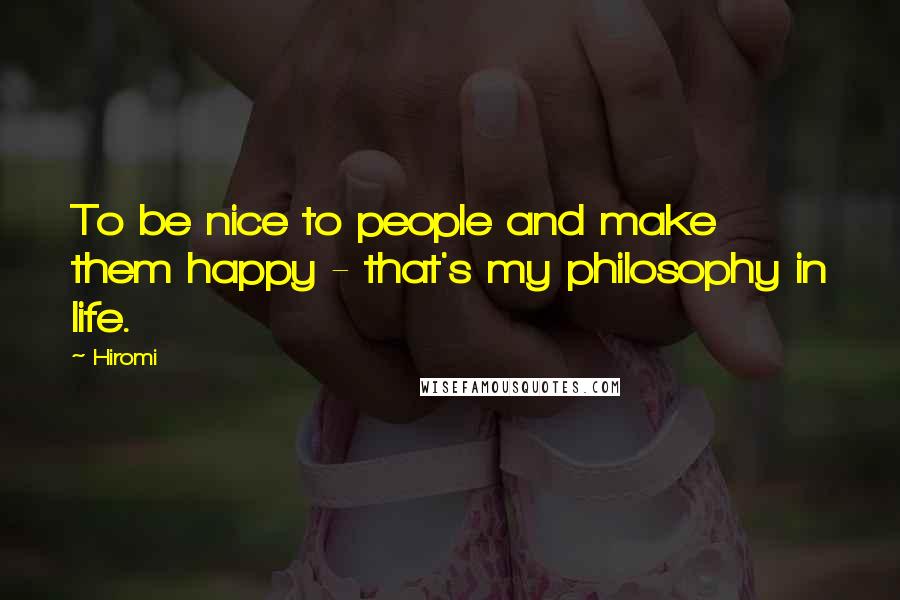 Hiromi Quotes: To be nice to people and make them happy - that's my philosophy in life.