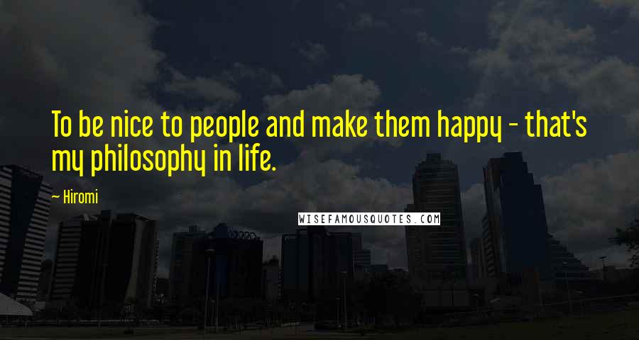 Hiromi Quotes: To be nice to people and make them happy - that's my philosophy in life.
