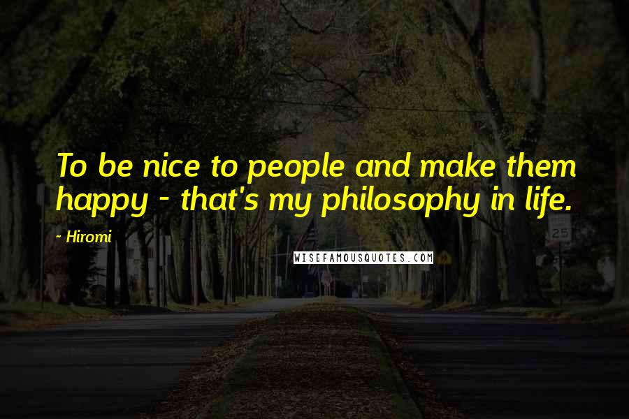 Hiromi Quotes: To be nice to people and make them happy - that's my philosophy in life.