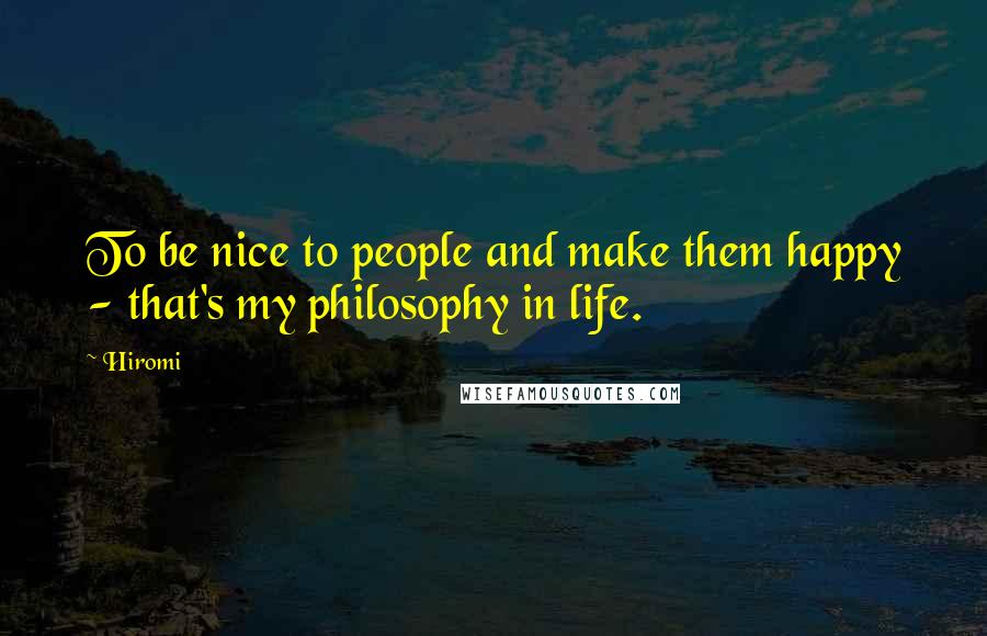 Hiromi Quotes: To be nice to people and make them happy - that's my philosophy in life.