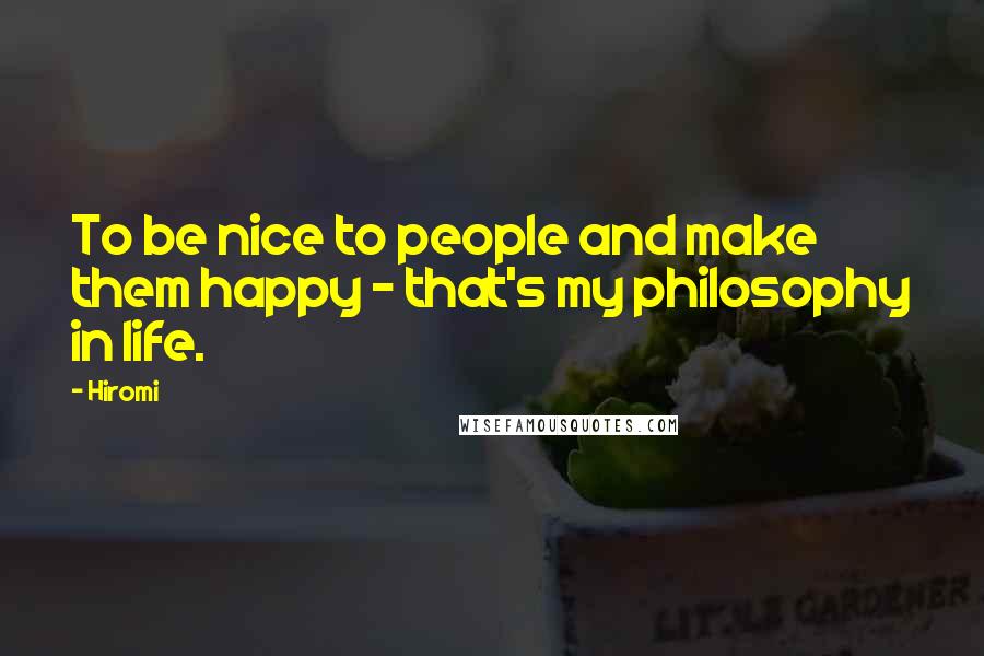 Hiromi Quotes: To be nice to people and make them happy - that's my philosophy in life.
