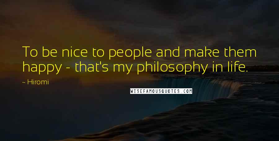 Hiromi Quotes: To be nice to people and make them happy - that's my philosophy in life.