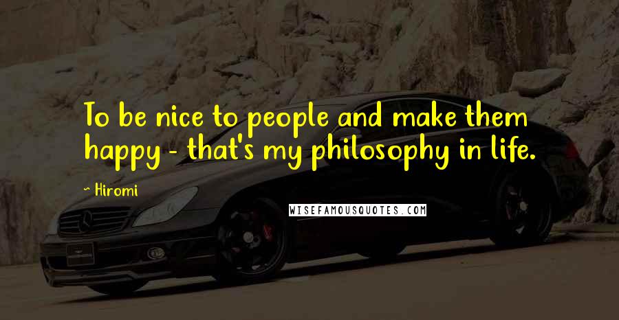 Hiromi Quotes: To be nice to people and make them happy - that's my philosophy in life.