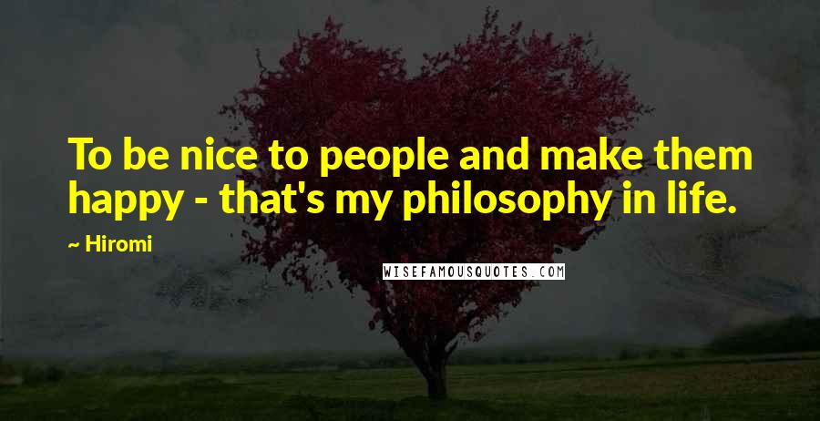 Hiromi Quotes: To be nice to people and make them happy - that's my philosophy in life.