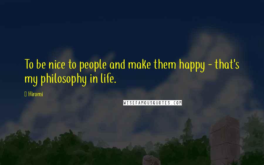 Hiromi Quotes: To be nice to people and make them happy - that's my philosophy in life.