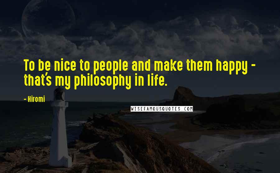 Hiromi Quotes: To be nice to people and make them happy - that's my philosophy in life.