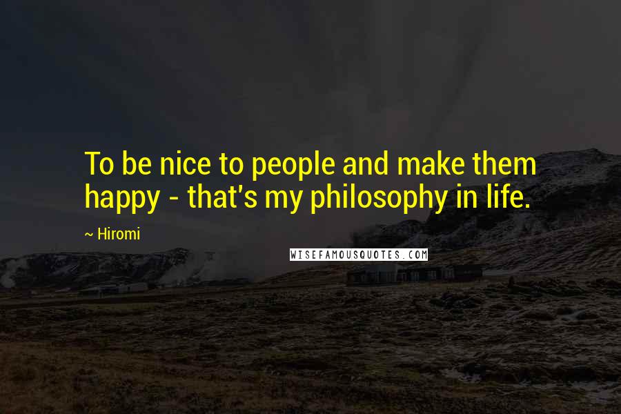 Hiromi Quotes: To be nice to people and make them happy - that's my philosophy in life.