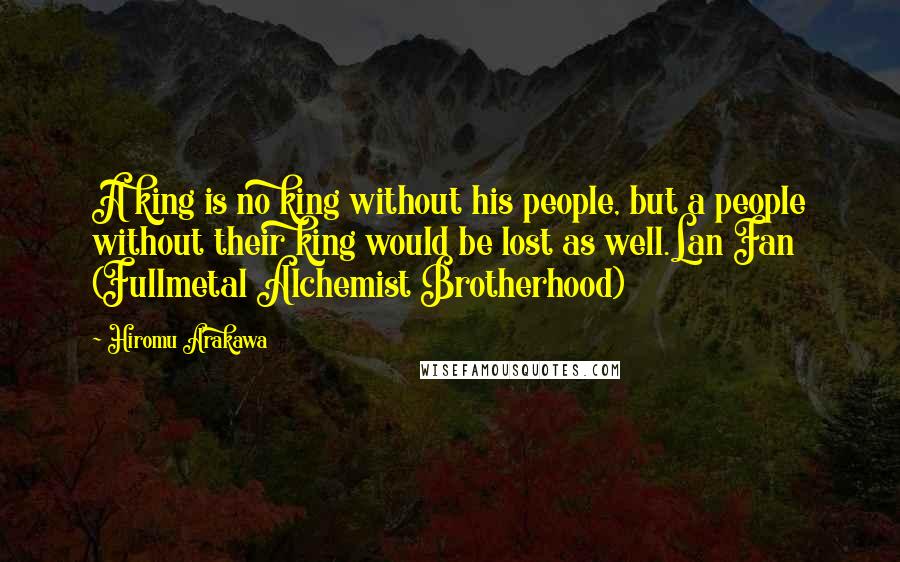 Hiromu Arakawa Quotes: A king is no king without his people, but a people without their king would be lost as well.Lan Fan (Fullmetal Alchemist Brotherhood)