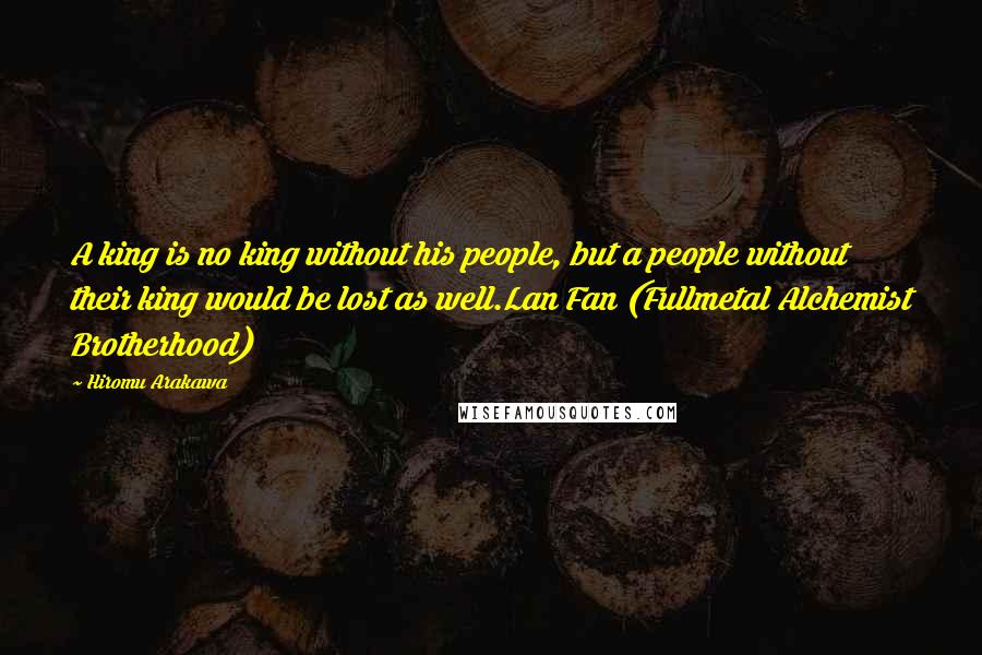 Hiromu Arakawa Quotes: A king is no king without his people, but a people without their king would be lost as well.Lan Fan (Fullmetal Alchemist Brotherhood)