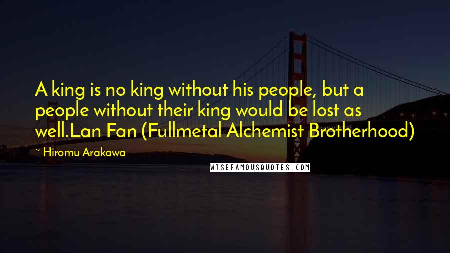 Hiromu Arakawa Quotes: A king is no king without his people, but a people without their king would be lost as well.Lan Fan (Fullmetal Alchemist Brotherhood)