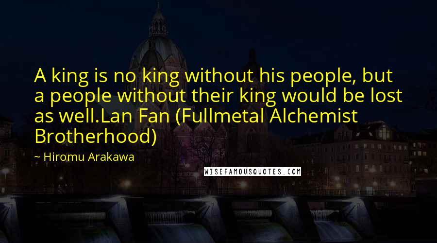 Hiromu Arakawa Quotes: A king is no king without his people, but a people without their king would be lost as well.Lan Fan (Fullmetal Alchemist Brotherhood)