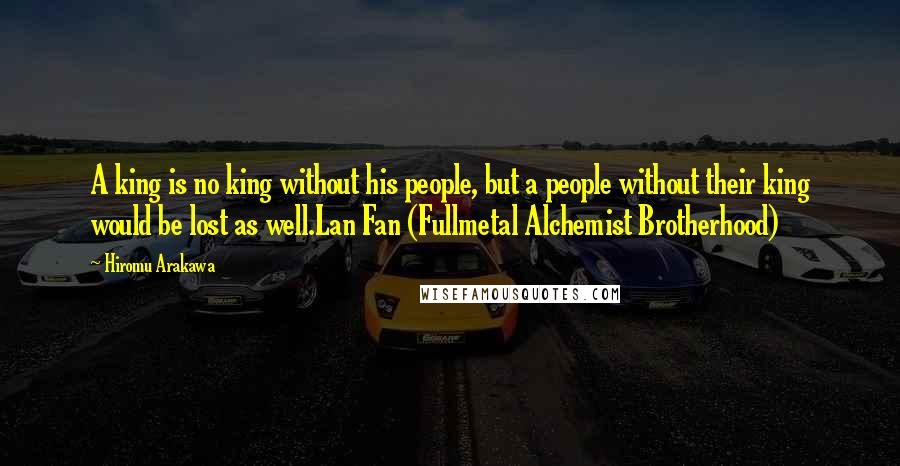 Hiromu Arakawa Quotes: A king is no king without his people, but a people without their king would be lost as well.Lan Fan (Fullmetal Alchemist Brotherhood)