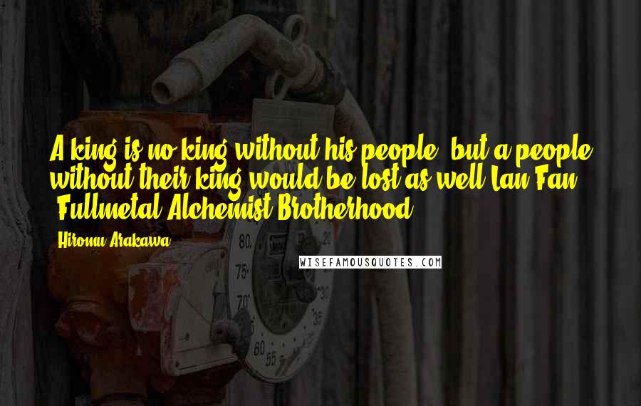 Hiromu Arakawa Quotes: A king is no king without his people, but a people without their king would be lost as well.Lan Fan (Fullmetal Alchemist Brotherhood)