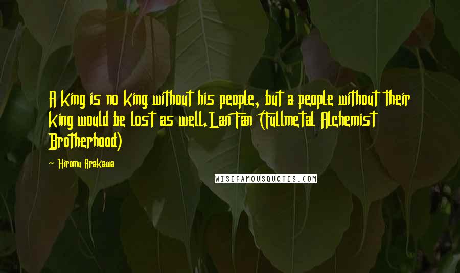 Hiromu Arakawa Quotes: A king is no king without his people, but a people without their king would be lost as well.Lan Fan (Fullmetal Alchemist Brotherhood)